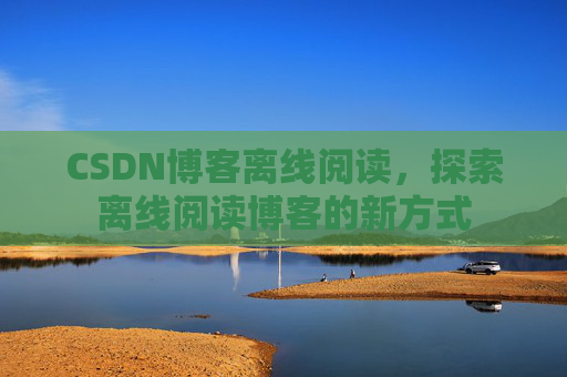 CSDN博客离线阅读，探索离线阅读博客的新方式